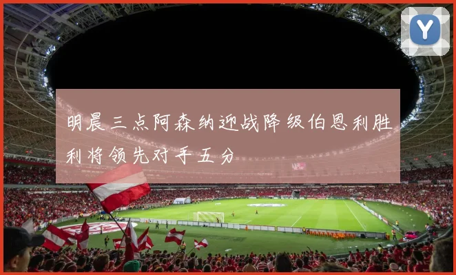 明晨三点阿森纳迎战降级伯恩利胜利将领先对手五分