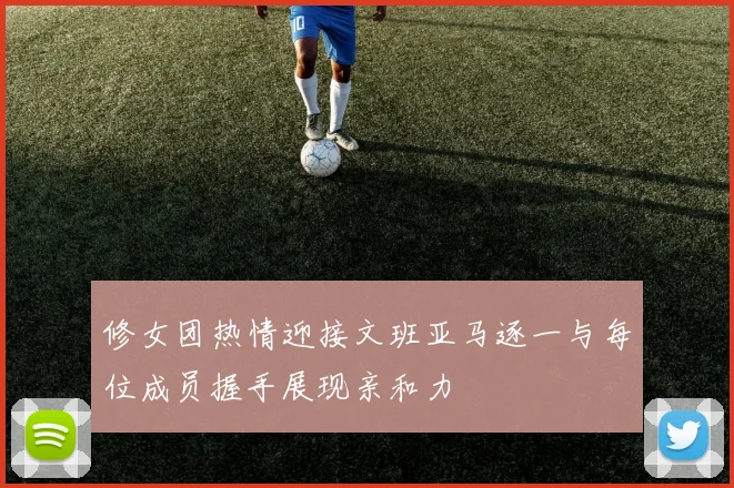 修女团热情迎接文班亚马逐一与每位成员握手展现亲和力
