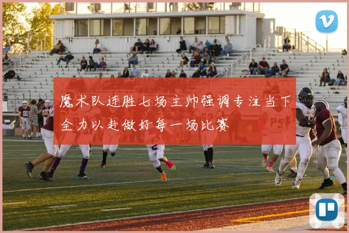 魔术队连胜七场主帅强调专注当下全力以赴做好每一场比赛