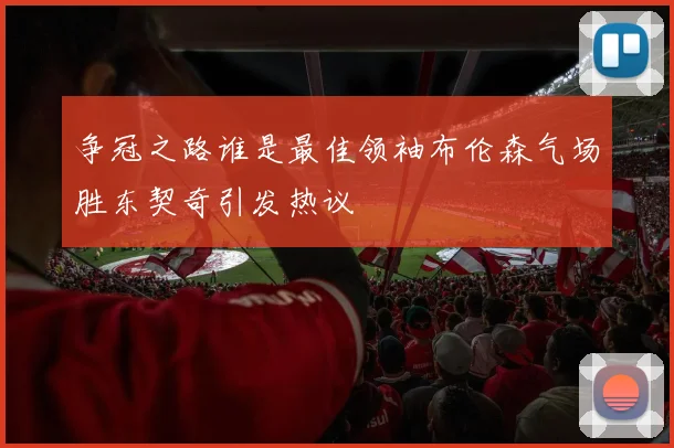 争冠之路谁是最佳领袖布伦森气场胜东契奇引发热议
