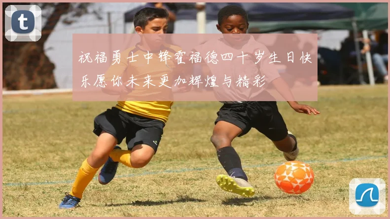 祝福勇士中锋霍福德四十岁生日快乐愿你未来更加辉煌与精彩