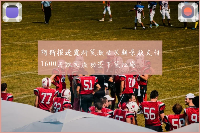 阿斯报透露科莫激活买断条款支付1600万欧元成功签下莫拉塔