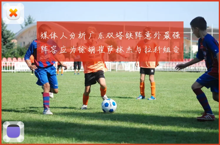 媒体人分析广东双塔缺阵意外最强阵容应为徐胡崔萨林杰与拉科组合