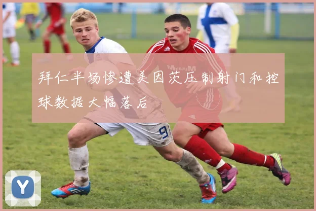 拜仁半场惨遭美因茨压制射门和控球数据大幅落后