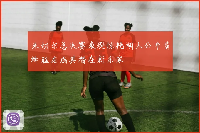 米切尔总决赛表现惊艳湖人公牛黄蜂猛龙成其潜在新东家