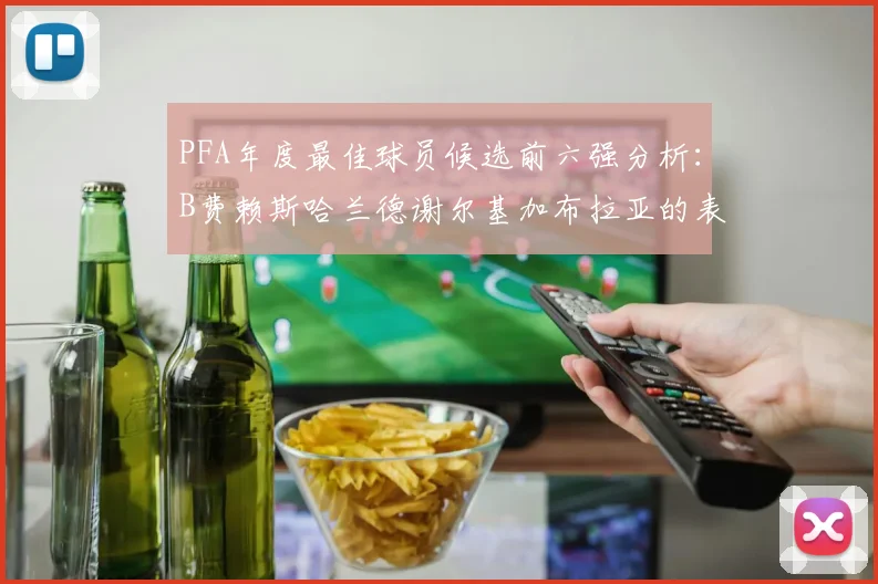 PFA年度最佳球员候选前六强分析：B费赖斯哈兰德谢尔基加布拉亚的表现对比