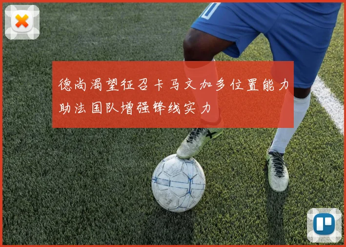 德尚渴望征召卡马文加多位置能力助法国队增强锋线实力