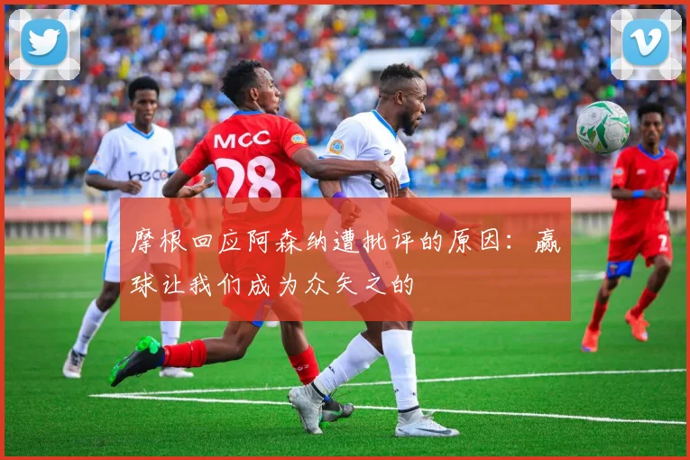 摩根回应阿森纳遭批评的原因：赢球让我们成为众矢之的