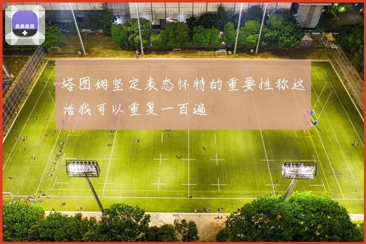 塔图姆坚定表态怀特的重要性称这话我可以重复一百遍