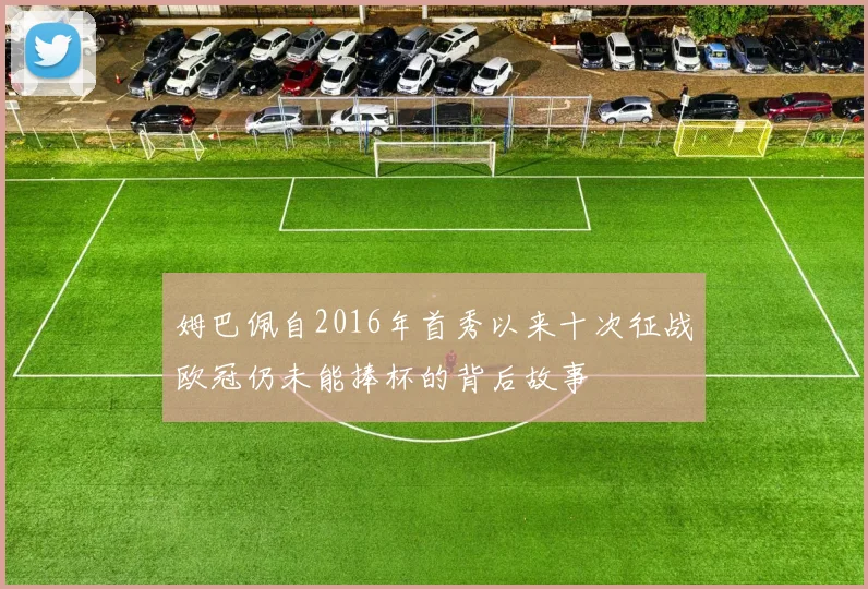 姆巴佩自2016年首秀以来十次征战欧冠仍未能捧杯的背后故事