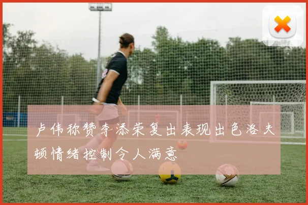 卢伟称赞李添荣复出表现出色洛夫顿情绪控制令人满意