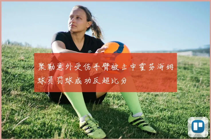 聚勒意外受伤手臂被击中霍芬海姆球员罚球成功反超比分