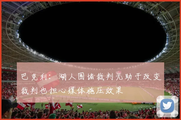 巴克利：湖人围堵裁判无助于改变裁判也担心媒体施压效果