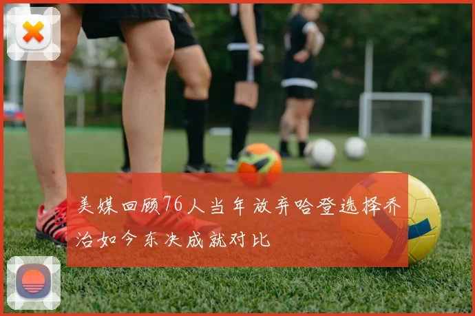 美媒回顾76人当年放弃哈登选择乔治如今东决成就对比