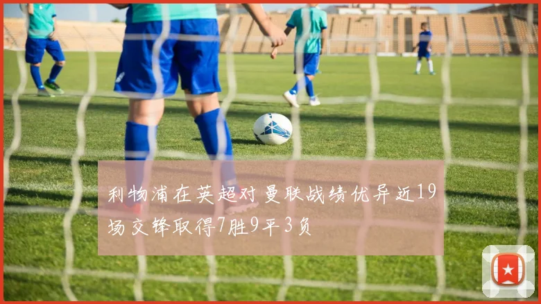利物浦在英超对曼联战绩优异近19场交锋取得7胜9平3负