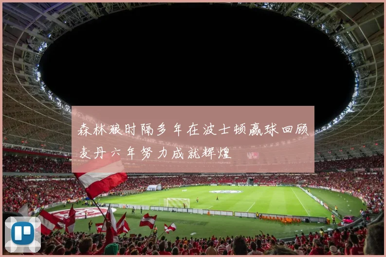 森林狼时隔多年在波士顿赢球回顾麦丹六年努力成就辉煌